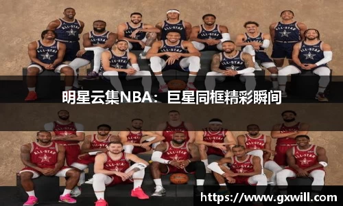 明星云集NBA：巨星同框精彩瞬间